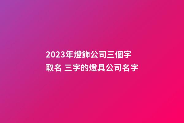 2023年燈飾公司三個字取名 三字的燈具公司名字-第1張-公司起名-玄機派